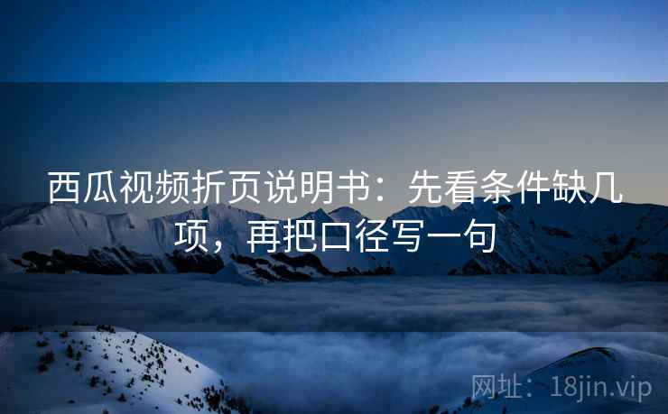 西瓜视频折页说明书:先看条件缺几项,再把口径写一句 西瓜视频折页说明书:先看条件缺几项,再把口径写一句