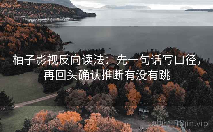 柚子影视反向读法：先一句话写口径，再回头确认推断有没有跳