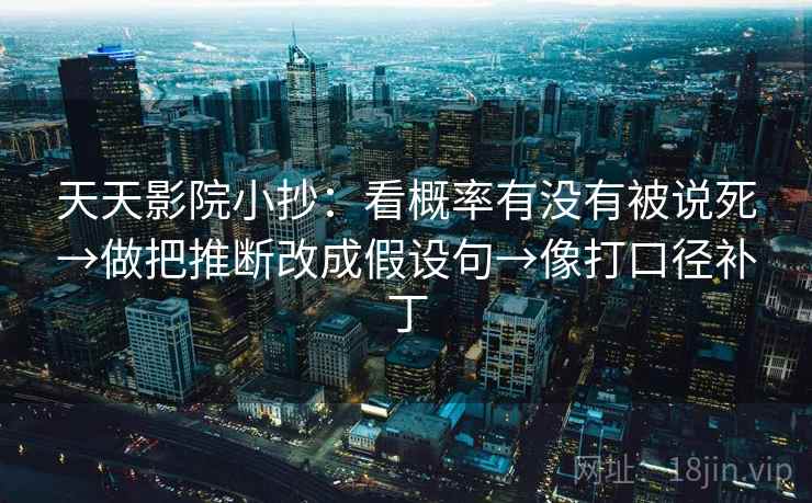 天天影院小抄：看概率有没有被说死→做把推断改成假设句→像打口径补丁