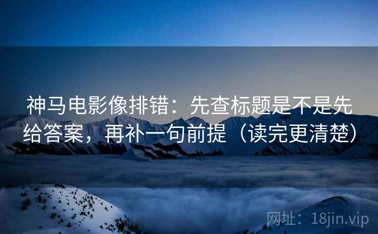 神马电影像排错：先查标题是不是先给答案，再补一句前提（读完更清楚）