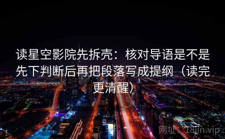 读星空影院先拆壳:核对导语是不是先下判断后再把段落写成提纲(读完更清醒) 读星空影院先拆壳:核对导语是不是先下判断后再把段落写成提纲(读完更清醒)