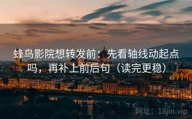 蜂鸟影院想转发前：先看轴线动起点吗，再补上前后句（读完更稳）