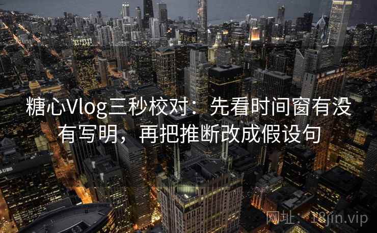 糖心Vlog三秒校对：先看时间窗有没有写明，再把推断改成假设句