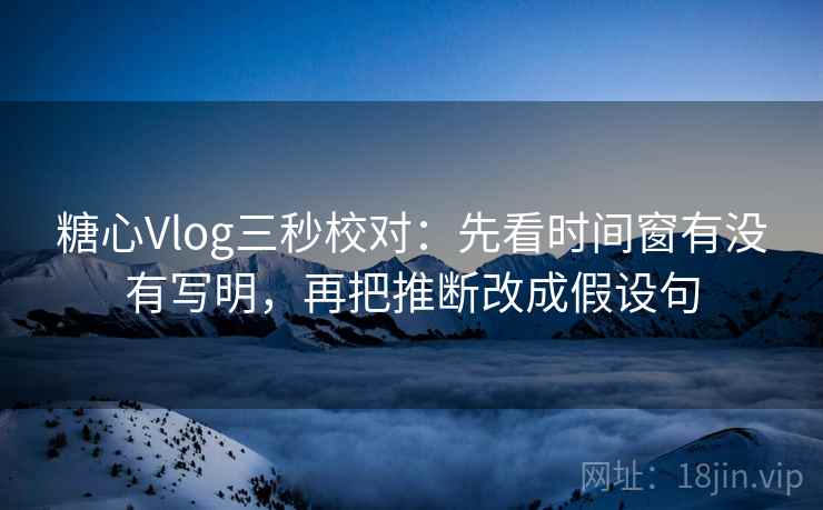 糖心Vlog三秒校对：先看时间窗有没有写明，再把推断改成假设句