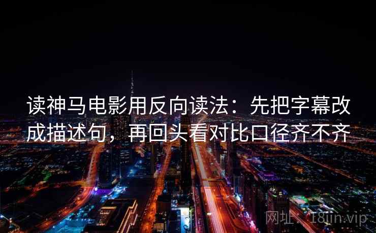 读神马电影用反向读法：先把字幕改成描述句，再回头看对比口径齐不齐