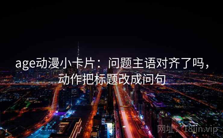 age动漫小卡片：问题主语对齐了吗，动作把标题改成问句