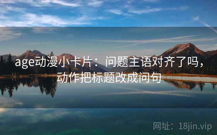 age动漫小卡片：问题主语对齐了吗，动作把标题改成问句