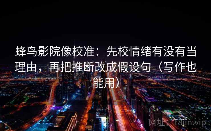 蜂鸟影院像校准：先校情绪有没有当理由，再把推断改成假设句（写作也能用）