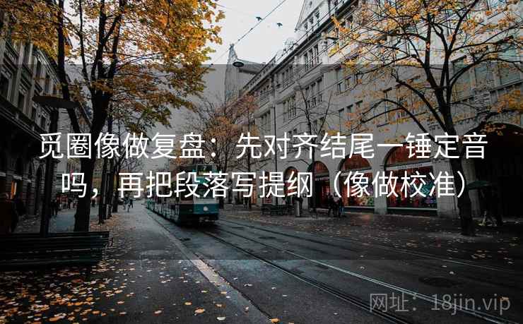 觅圈像做复盘：先对齐结尾一锤定音吗，再把段落写提纲（像做校准）
