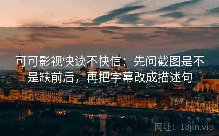 可可影视快读不快信：先问截图是不是缺前后，再把字幕改成描述句