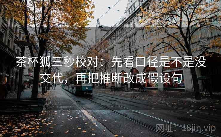 茶杯狐三秒校对：先看口径是不是没交代，再把推断改成假设句