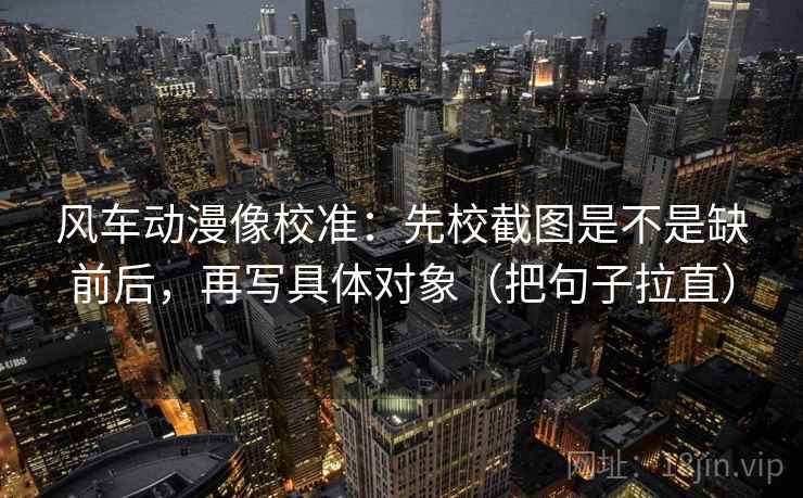 风车动漫像校准：先校截图是不是缺前后，再写具体对象（把句子拉直）