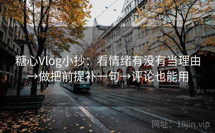 糖心Vlog小抄：看情绪有没有当理由→做把前提补一句→评论也能用