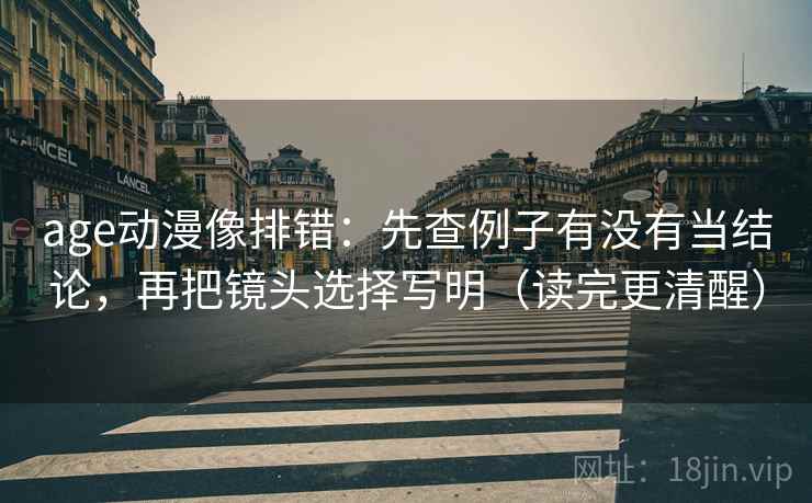 age动漫像排错：先查例子有没有当结论，再把镜头选择写明（读完更清醒）