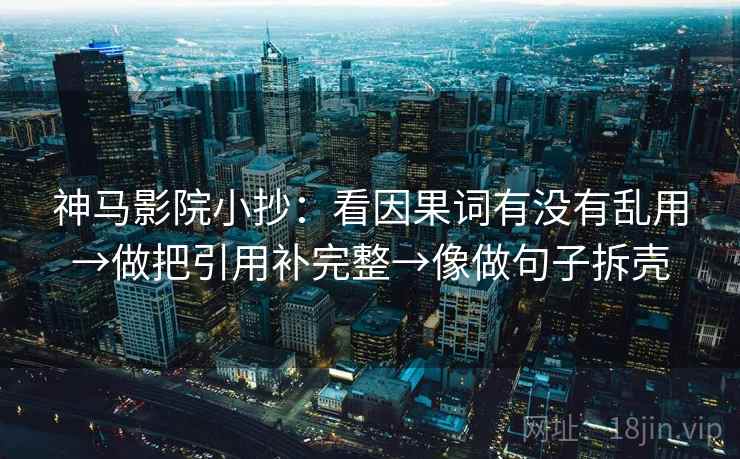 神马影院小抄:看因果词有没有乱用→做把引用补完整→像做句子拆壳 神马影院小抄:看因果词有没有乱用→做把引用补完整→像做句子拆壳