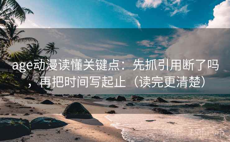 age动漫读懂关键点：先抓引用断了吗，再把时间写起止（读完更清楚）