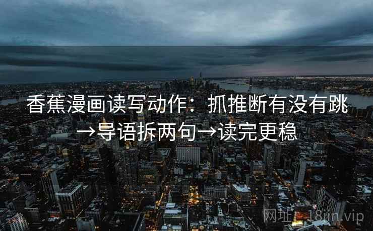 香蕉漫画读写动作:抓推断有没有跳→导语拆两句→读完更稳 香蕉漫画读写动作:抓推断有没有跳→导语拆两句→读完更稳