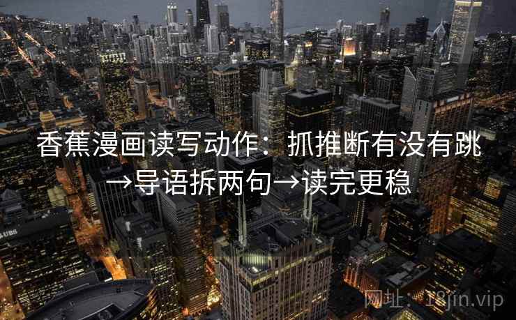 香蕉漫画读写动作:抓推断有没有跳→导语拆两句→读完更稳 香蕉漫画读写动作:抓推断有没有跳→导语拆两句→读完更稳