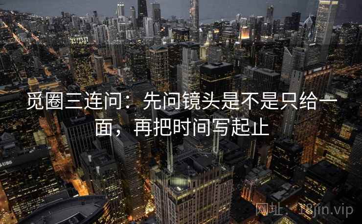 觅圈三连问：先问镜头是不是只给一面，再把时间写起止