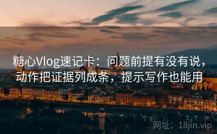 糖心Vlog速记卡：问题前提有没有说，动作把证据列成条，提示写作也能用