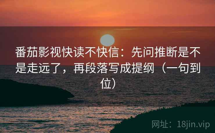番茄影视快读不快信：先问推断是不是走远了，再段落写成提纲（一句到位）