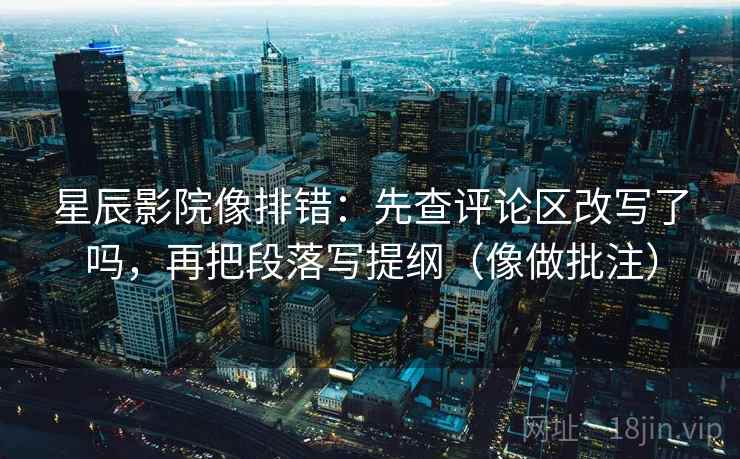 星辰影院像排错：先查评论区改写了吗，再把段落写提纲（像做批注）