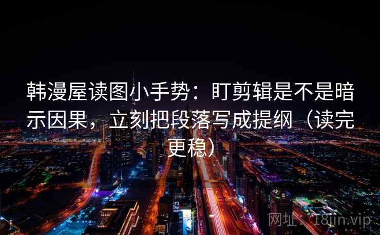 韩漫屋读图小手势：盯剪辑是不是暗示因果，立刻把段落写成提纲（读完更稳）