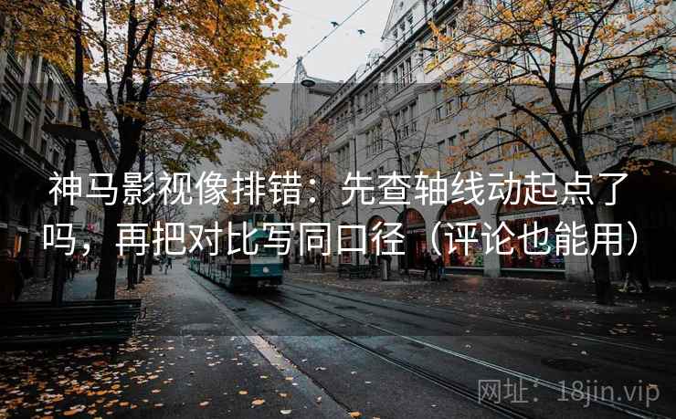 神马影视像排错：先查轴线动起点了吗，再把对比写同口径（评论也能用）