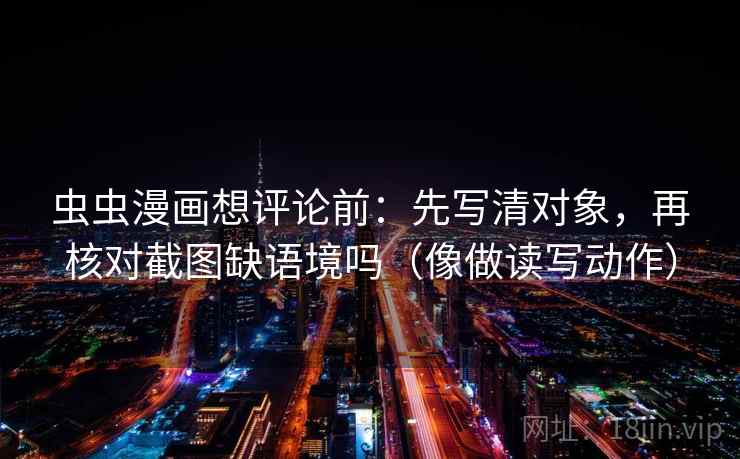 虫虫漫画想评论前：先写清对象，再核对截图缺语境吗（像做读写动作）