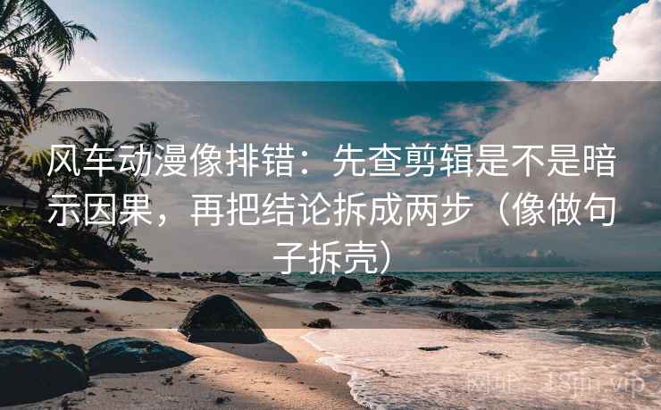 风车动漫像排错：先查剪辑是不是暗示因果，再把结论拆成两步（像做句子拆壳）