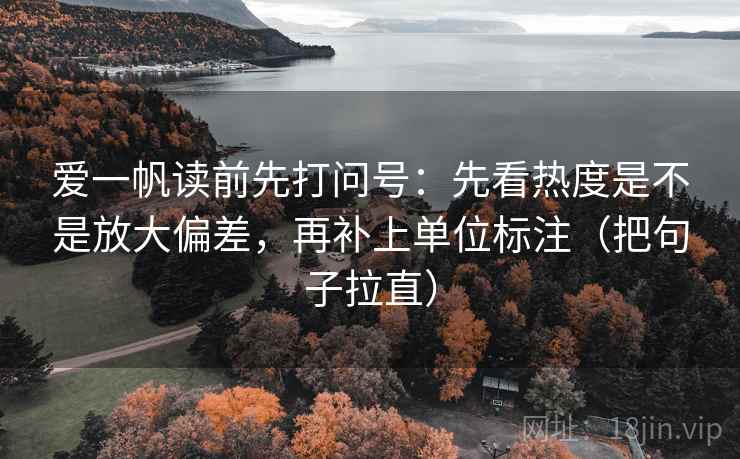爱一帆读前先打问号：先看热度是不是放大偏差，再补上单位标注（把句子拉直）