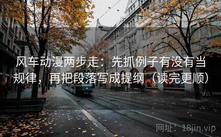 风车动漫两步走：先抓例子有没有当规律，再把段落写成提纲（读完更顺）