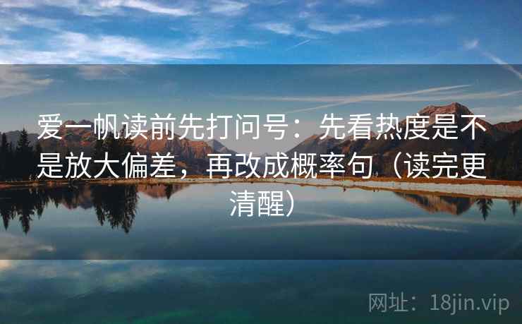 爱一帆读前先打问号：先看热度是不是放大偏差，再改成概率句（读完更清醒）