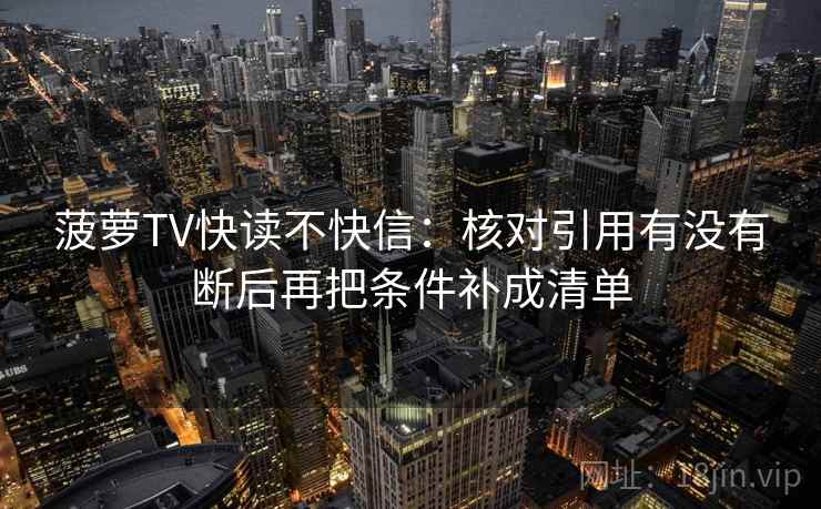 菠萝TV快读不快信：核对引用有没有断后再把条件补成清单