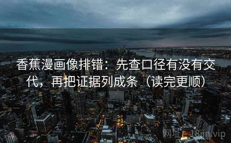 香蕉漫画像排错:先查口径有没有交代,再把证据列成条(读完更顺) 香蕉漫画像排错:先查口径有没有交代,再把证据列成条(读完更顺)
