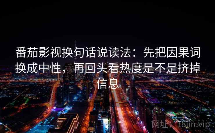 番茄影视换句话说读法：先把因果词换成中性，再回头看热度是不是挤掉信息