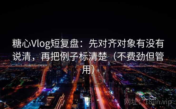 糖心Vlog短复盘：先对齐对象有没有说清，再把例子标清楚（不费劲但管用）