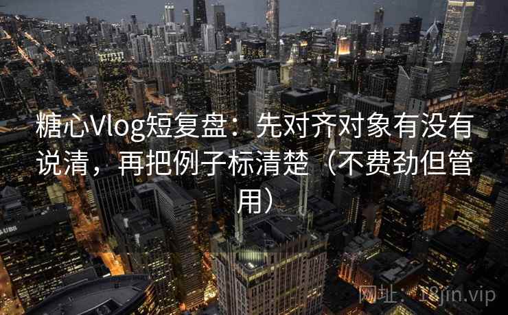 糖心Vlog短复盘：先对齐对象有没有说清，再把例子标清楚（不费劲但管用）