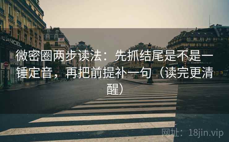 微密圈两步读法：先抓结尾是不是一锤定音，再把前提补一句（读完更清醒）