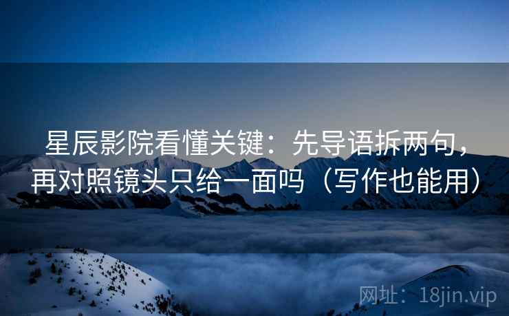 星辰影院看懂关键:先导语拆两句,再对照镜头只给一面吗(写作也能用) 星辰影院看懂关键:先导语拆两句,再对照镜头只给一面吗(写作也能用)