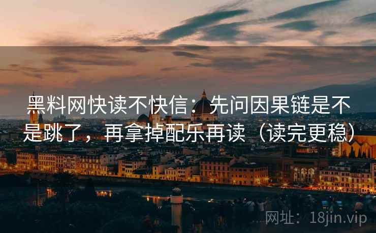 黑料网快读不快信：先问因果链是不是跳了，再拿掉配乐再读（读完更稳）