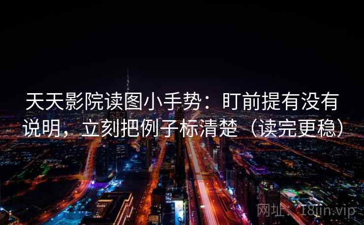 天天影院读图小手势：盯前提有没有说明，立刻把例子标清楚（读完更稳）