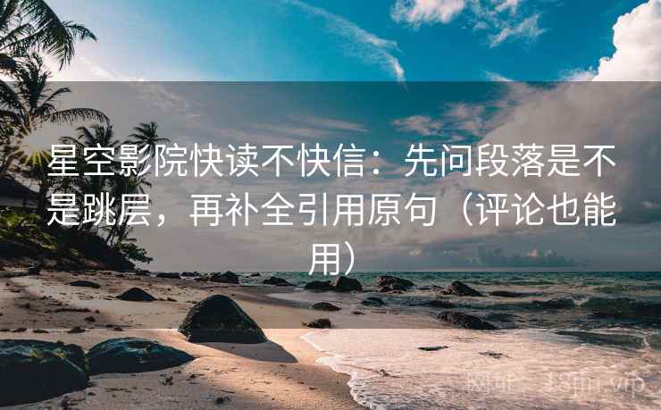 星空影院快读不快信：先问段落是不是跳层，再补全引用原句（评论也能用）