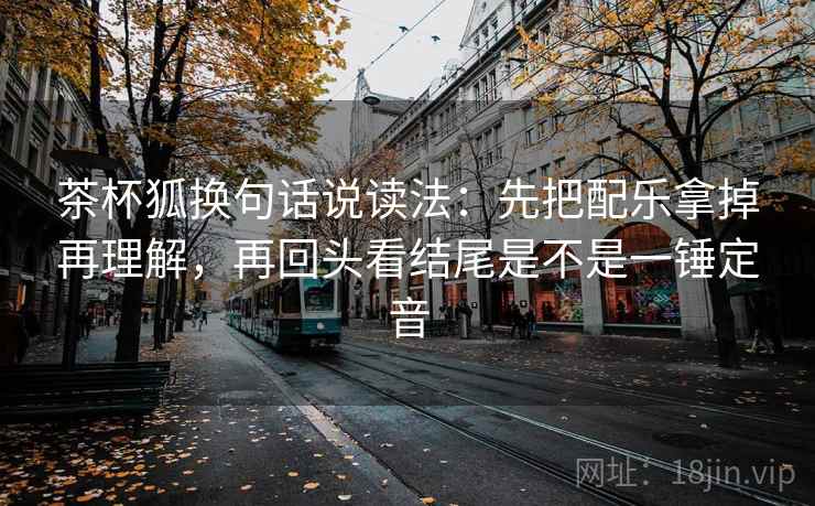茶杯狐换句话说读法：先把配乐拿掉再理解，再回头看结尾是不是一锤定音