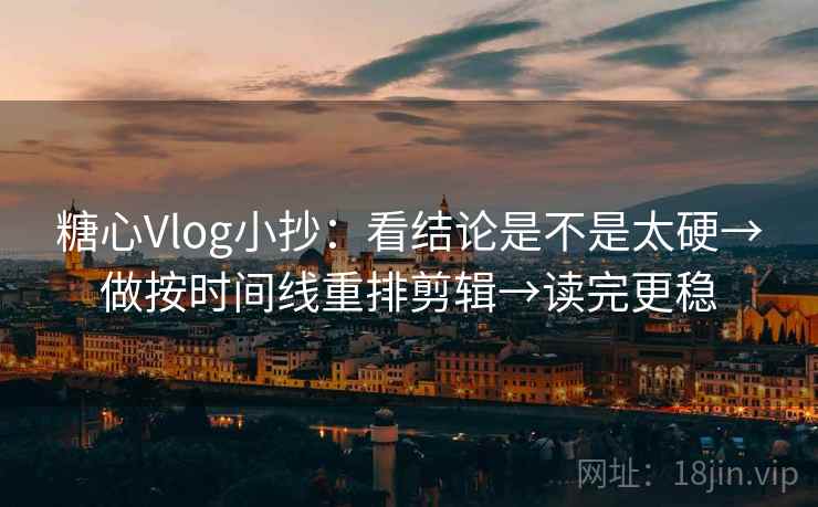 糖心Vlog小抄：看结论是不是太硬→做按时间线重排剪辑→读完更稳