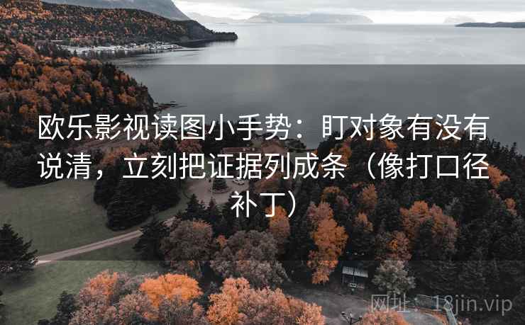 欧乐影视读图小手势：盯对象有没有说清，立刻把证据列成条（像打口径补丁）
