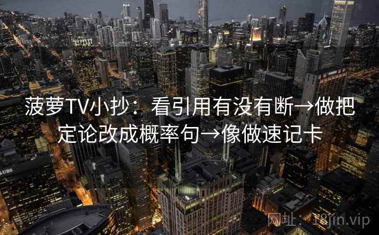 菠萝TV小抄：看引用有没有断→做把定论改成概率句→像做速记卡