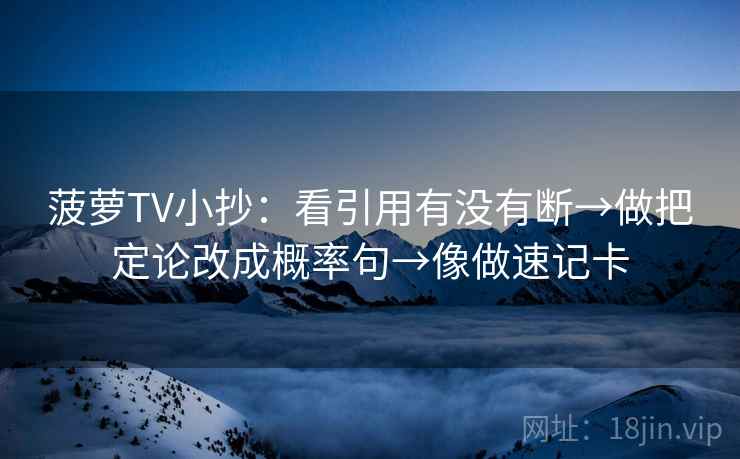 菠萝TV小抄：看引用有没有断→做把定论改成概率句→像做速记卡