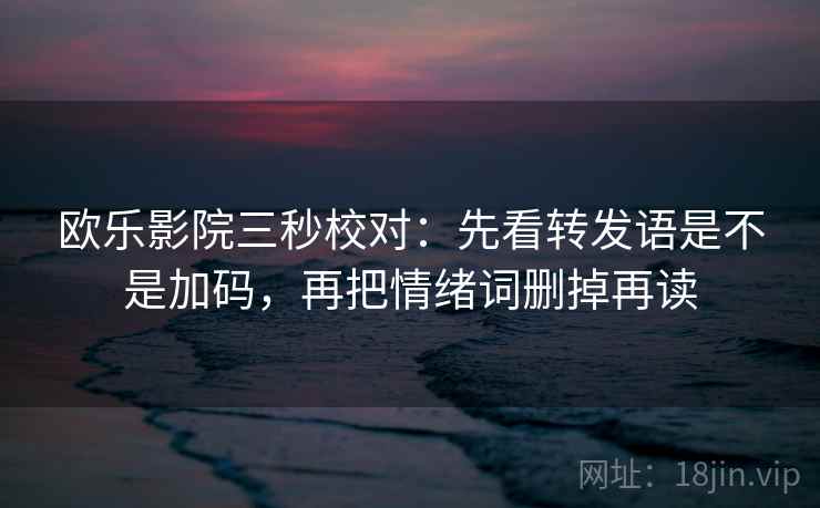 欧乐影院三秒校对：先看转发语是不是加码，再把情绪词删掉再读