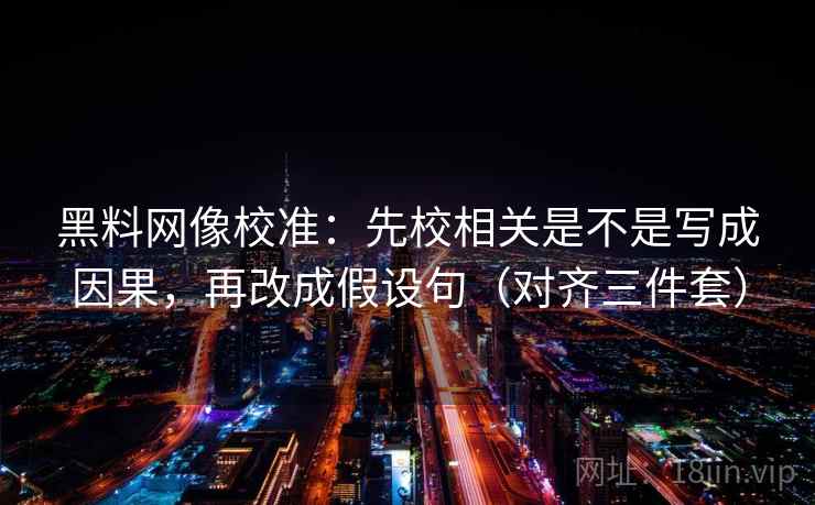 黑料网像校准：先校相关是不是写成因果，再改成假设句（对齐三件套）